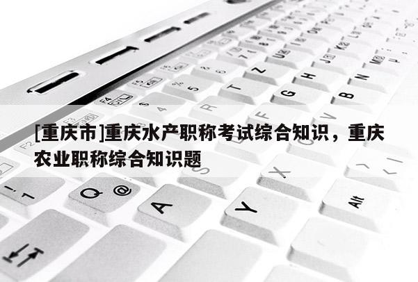 [重慶市]重慶水產職稱考試綜合知識，重慶農業職稱綜合知識題