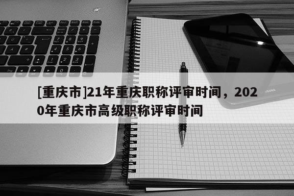 [重慶市]21年重慶職稱評審時間，2020年重慶市高級職稱評審時間