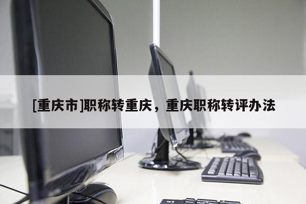[重慶市]職稱(chēng)轉(zhuǎn)重慶，重慶職稱(chēng)轉(zhuǎn)評(píng)辦法