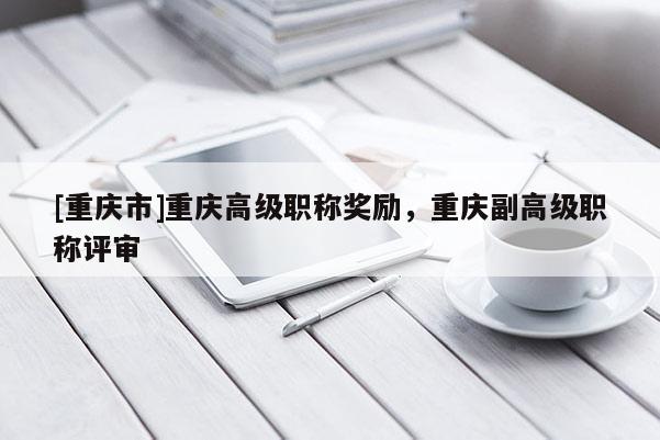 [重慶市]重慶高級職稱獎勵，重慶副高級職稱評審