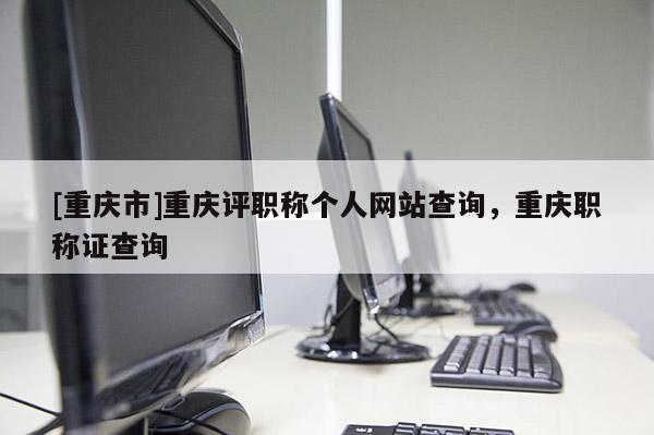 [重慶市]重慶評職稱個人網站查詢，重慶職稱證查詢