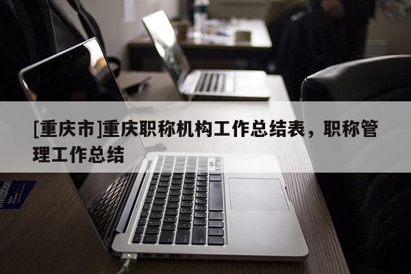 [重慶市]重慶職稱機構工作總結表，職稱管理工作總結