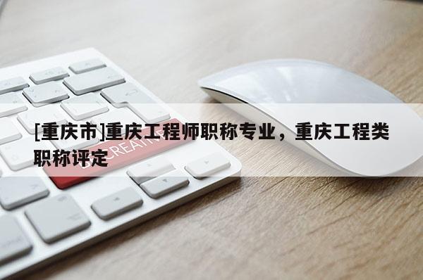 [重慶市]重慶工程師職稱專業，重慶工程類職稱評定