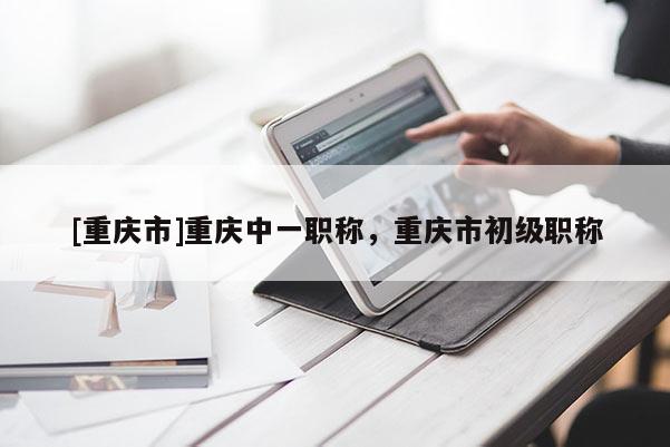[重慶市]重慶中一職稱，重慶市初級職稱