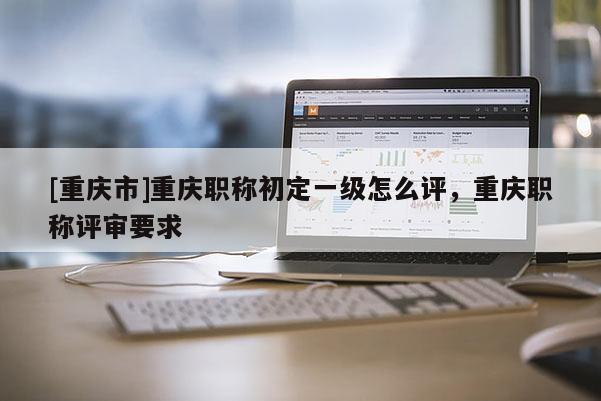 [重慶市]重慶職稱初定一級怎么評，重慶職稱評審要求
