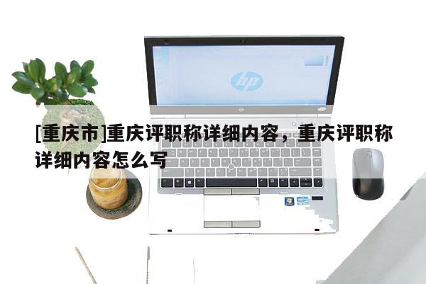 [重慶市]重慶評職稱詳細內容，重慶評職稱詳細內容怎么寫