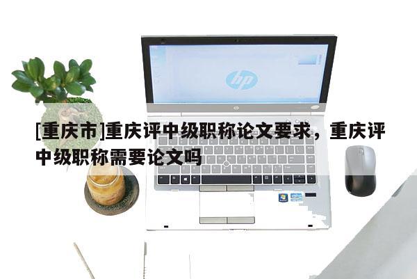 [重慶市]重慶評中級職稱論文要求，重慶評中級職稱需要論文嗎