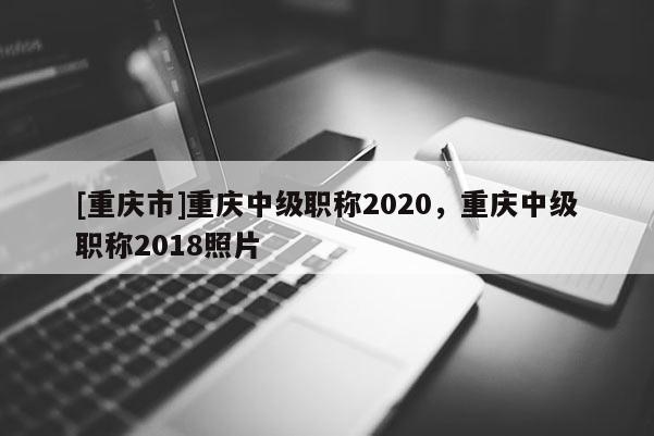[重慶市]重慶中級職稱2020，重慶中級職稱2018照片