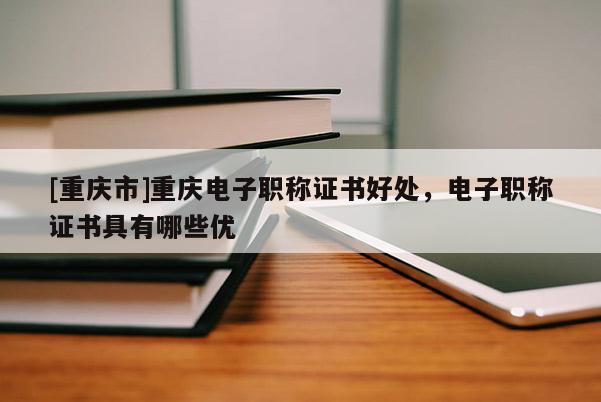 [重慶市]重慶電子職稱證書好處，電子職稱證書具有哪些優