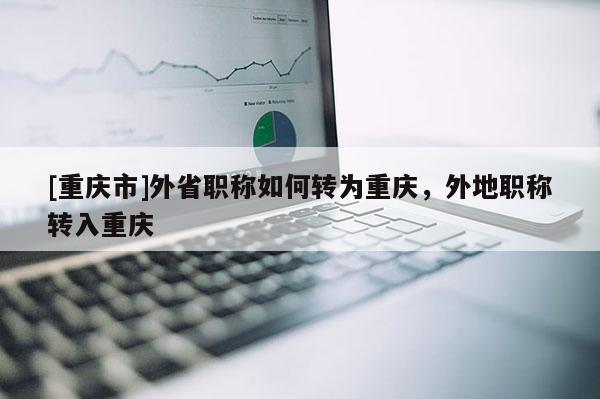[重慶市]外省職稱如何轉為重慶，外地職稱轉入重慶