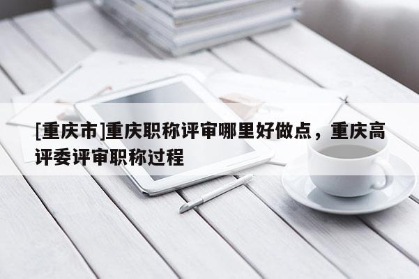 [重慶市]重慶職稱評審哪里好做點，重慶高評委評審職稱過程