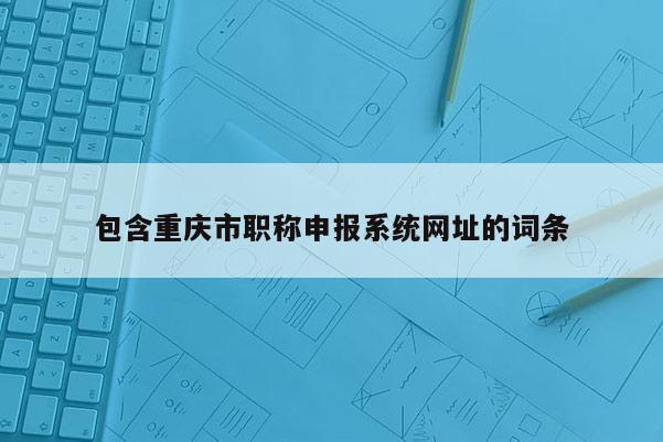 包含重慶市職稱申報系統網址的詞條