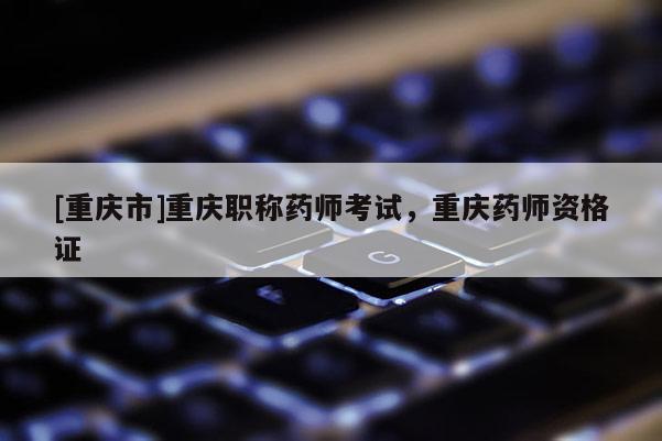 [重慶市]重慶職稱藥師考試，重慶藥師資格證