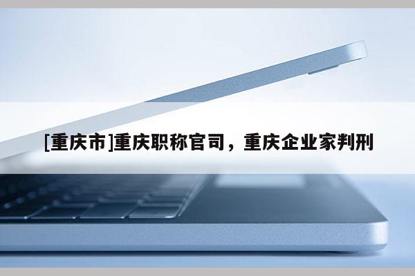 [重慶市]重慶職稱官司，重慶企業家判刑