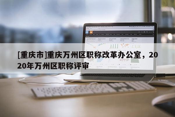 [重慶市]重慶萬州區(qū)職稱改革辦公室，2020年萬州區(qū)職稱評審