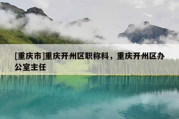 [重慶市]重慶開州區職稱科，重慶開州區辦公室主任