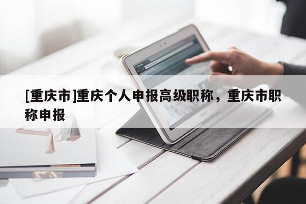 [重慶市]重慶個人申報高級職稱，重慶市職稱申報
