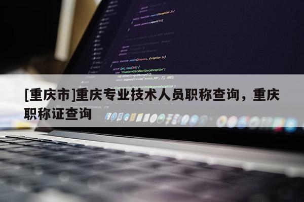 [重慶市]重慶專業技術人員職稱查詢，重慶職稱證查詢