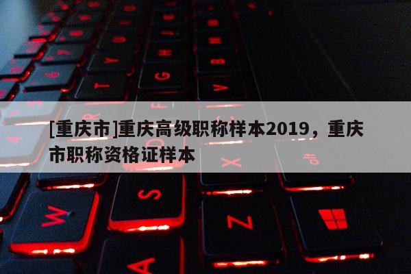 [重慶市]重慶高級職稱樣本2019，重慶市職稱資格證樣本