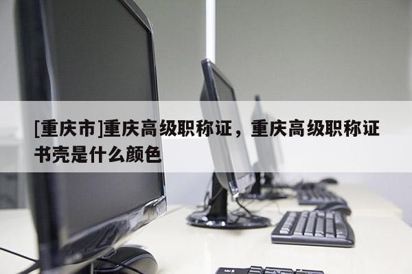 [重慶市]重慶高級(jí)職稱(chēng)證，重慶高級(jí)職稱(chēng)證書(shū)殼是什么顏色