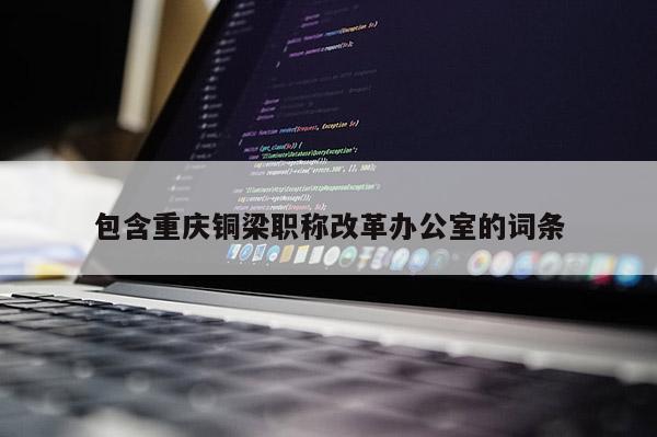 包含重慶銅梁職稱改革辦公室的詞條