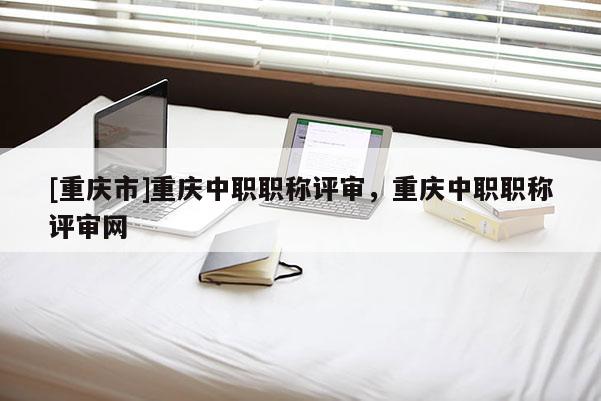 [重慶市]重慶中職職稱評審，重慶中職職稱評審網