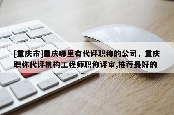 [重慶市]重慶哪里有代評職稱的公司，重慶職稱代評機構工程師職稱評審,推薦最好的