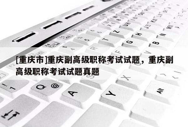 [重慶市]重慶副高級職稱考試試題，重慶副高級職稱考試試題真題
