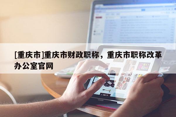 [重慶市]重慶市財政職稱，重慶市職稱改革辦公室官網