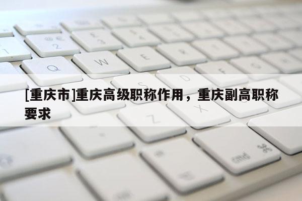 [重慶市]重慶高級職稱作用，重慶副高職稱要求