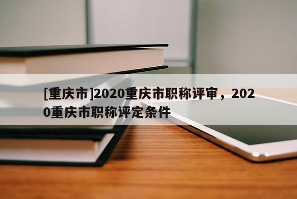 [重慶市]2020重慶市職稱評審，2020重慶市職稱評定條件