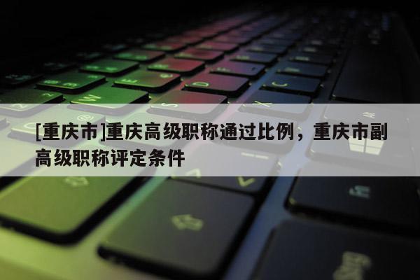 [重慶市]重慶高級(jí)職稱通過(guò)比例，重慶市副高級(jí)職稱評(píng)定條件