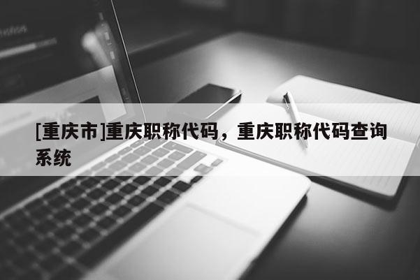 [重慶市]重慶職稱代碼，重慶職稱代碼查詢系統