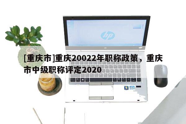 [重慶市]重慶20022年職稱政策，重慶市中級職稱評定2020