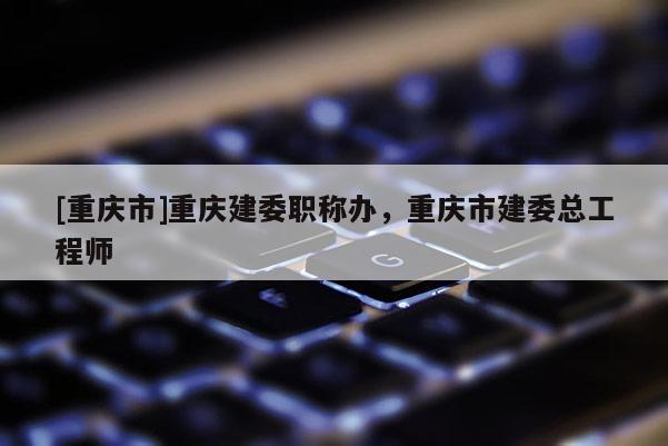 [重慶市]重慶建委職稱辦，重慶市建委總工程師