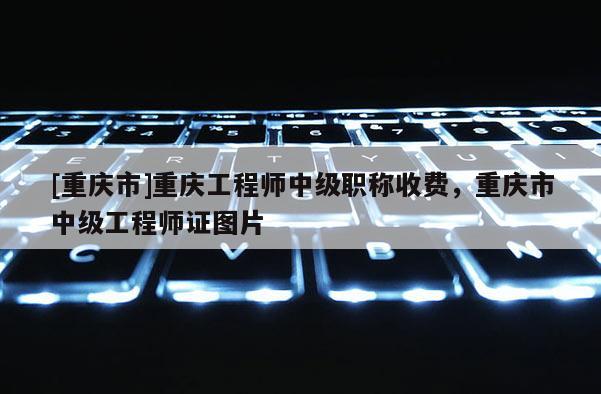[重慶市]重慶工程師中級職稱收費，重慶市中級工程師證圖片