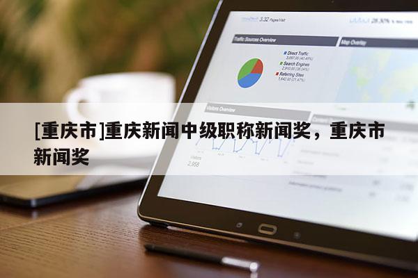 [重慶市]重慶新聞中級職稱新聞獎，重慶市新聞獎