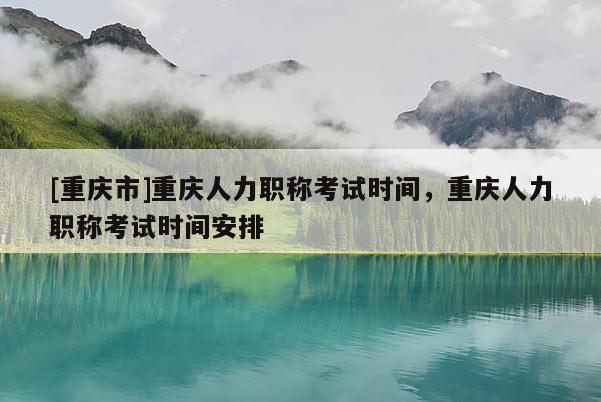 [重慶市]重慶人力職稱考試時間，重慶人力職稱考試時間安排