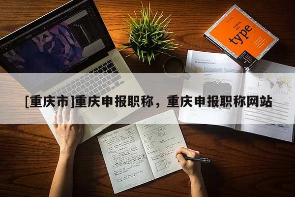 [重慶市]重慶申報職稱，重慶申報職稱網站