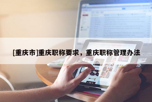 [重慶市]重慶職稱要求，重慶職稱管理辦法