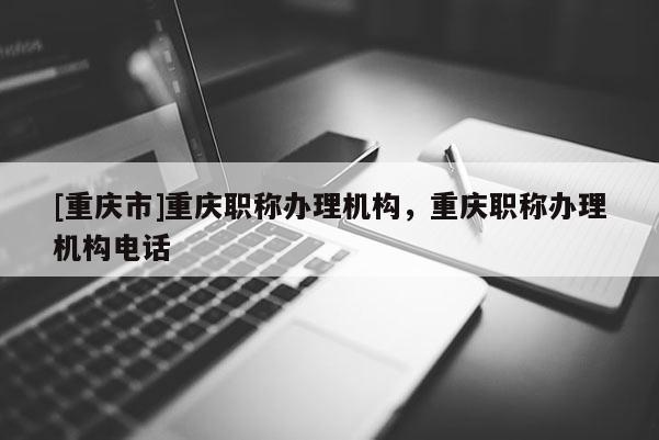 [重慶市]重慶職稱辦理機構，重慶職稱辦理機構電話