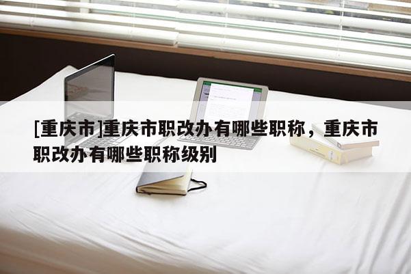 [重慶市]重慶市職改辦有哪些職稱，重慶市職改辦有哪些職稱級別