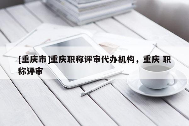 [重慶市]重慶職稱評審代辦機構，重慶 職稱評審