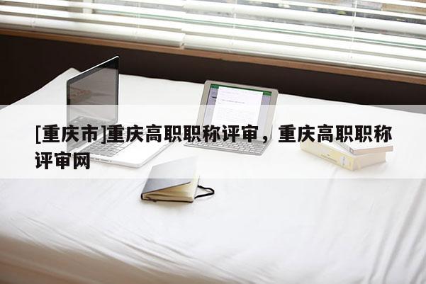 [重慶市]重慶高職職稱評審，重慶高職職稱評審網