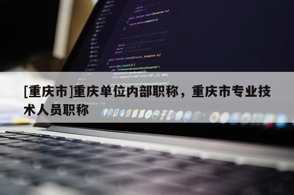 [重慶市]重慶單位內部職稱，重慶市專業技術人員職稱