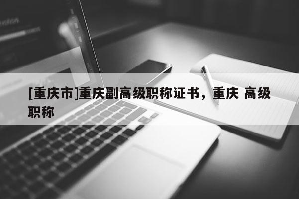 [重慶市]重慶副高級職稱證書，重慶 高級職稱