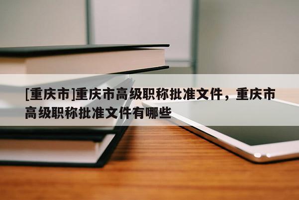 [重慶市]重慶市高級職稱批準文件，重慶市高級職稱批準文件有哪些
