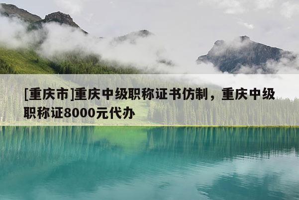 [重慶市]重慶中級職稱證書仿制，重慶中級職稱證8000元代辦