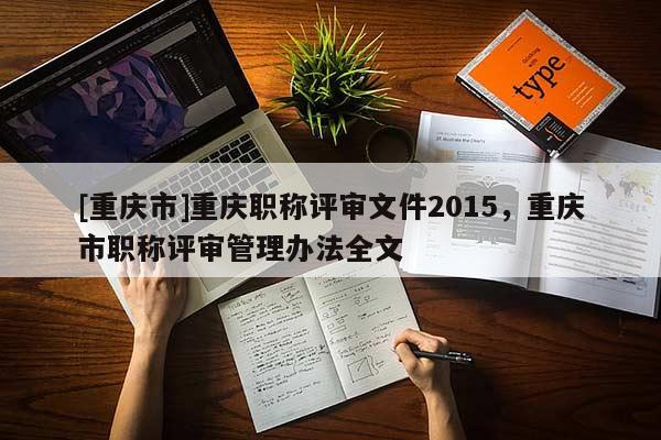 [重慶市]重慶職稱評審文件2015，重慶市職稱評審管理辦法全文