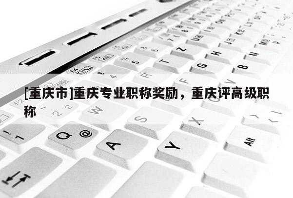 [重慶市]重慶專業職稱獎勵，重慶評高級職稱